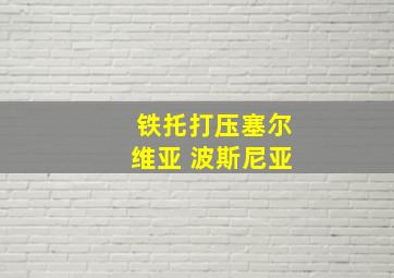 铁托打压塞尔维亚 波斯尼亚